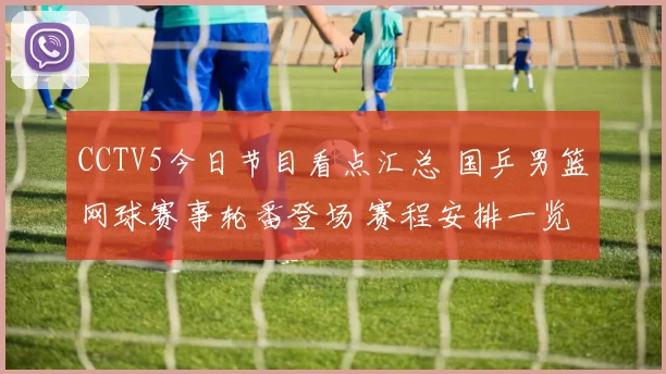 CCTV5今日节目看点汇总 国乒男篮网球赛事轮番登场 赛程安排一览