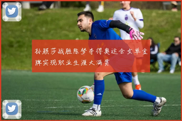 孙颖莎战胜陈梦夺得奥运会女单金牌实现职业生涯大满贯