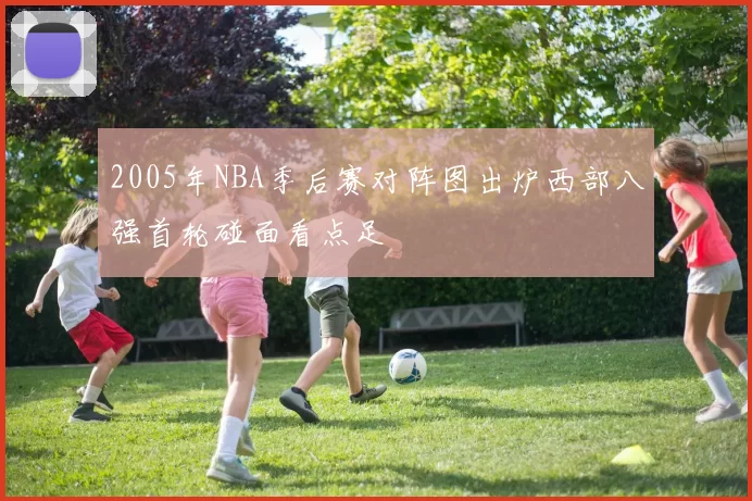 2005年NBA季后赛对阵图出炉西部八强首轮碰面看点足