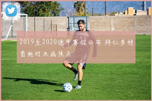 2019至2020德甲赛程公布 拜仁多特首轮对决成焦点